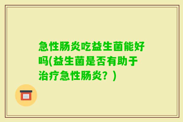 急性吃益生菌能好吗(益生菌是否有助于急性?) 急性吃益生菌能好吗(益生菌是否有助于急性?)