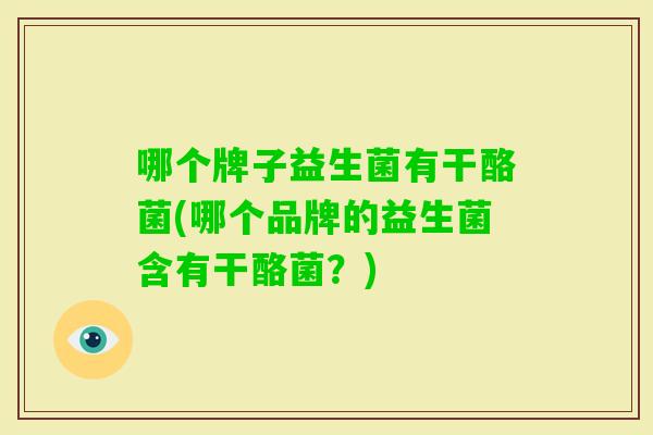 哪个牌子益生菌有干酪菌(哪个品牌的益生菌含有干酪菌？)