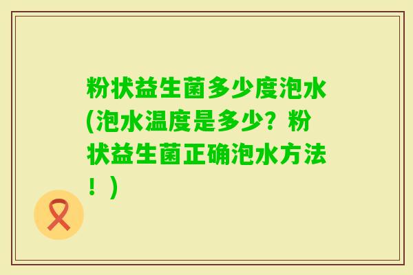 粉状益生菌多少度泡水(泡水温度是多少?粉状益生菌正确泡水方法!) 粉状益生菌多少度泡水(泡水温度是多少?粉状益生菌正确泡水方法!)