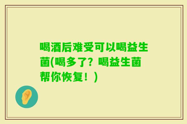 喝酒后难受可以喝益生菌(喝多了？喝益生菌帮你恢复！)
