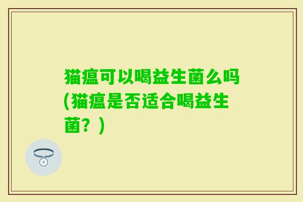 猫瘟可以喝益生菌么吗(猫瘟是否适合喝益生菌？)