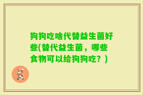 狗狗吃啥代替益生菌好些(替代益生菌,哪些食物可以给狗狗吃?) 狗狗吃啥代替益生菌好些(替代益生菌,哪些食物可以给狗狗吃?)