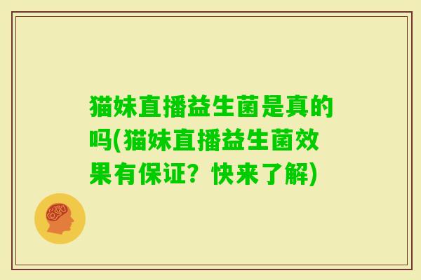 猫妹直播益生菌是真的吗(猫妹直播益生菌效果有保证?快来了解) 猫妹直播益生菌是真的吗(猫妹直播益生菌效果有保证?快来了解)