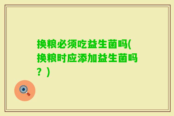 换粮必须吃益生菌吗(换粮时应添加益生菌吗?) 换粮必须吃益生菌吗(换粮时应添加益生菌吗?)