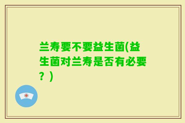 兰寿要不要益生菌(益生菌对兰寿是否有必要?) 兰寿要不要益生菌(益生菌对兰寿是否有必要?)