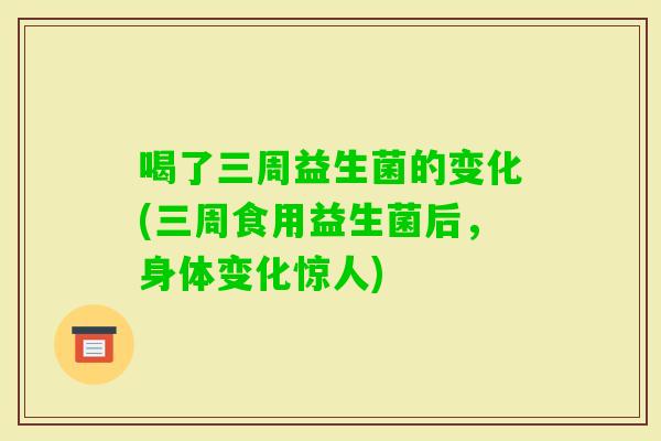 喝了三周益生菌的变化(三周食用益生菌后，身体变化惊人)
