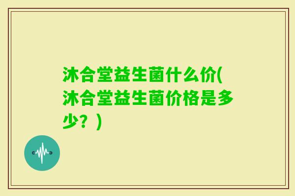 沐合堂益生菌什么价(沐合堂益生菌价格是多少？)