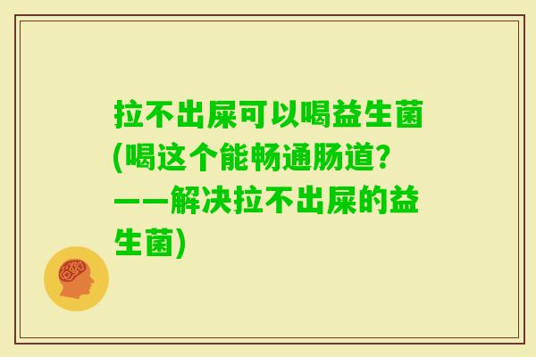 拉不出屎可以喝益生菌(喝这个能畅通肠道？——解决拉不出屎的益生菌)