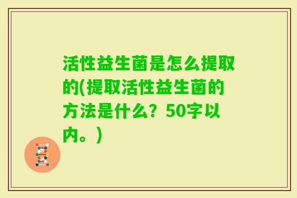 活性益生菌是怎么提取的(提取活性益生菌的方法是什么？50字以内。)