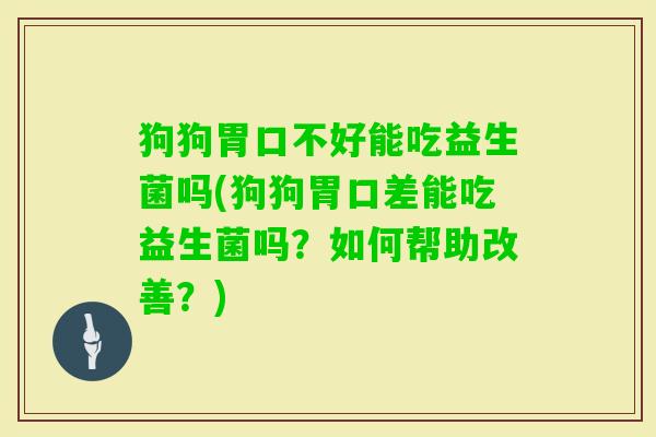 狗狗胃口不好能吃益生菌吗(狗狗胃口差能吃益生菌吗？如何帮助改善？)
