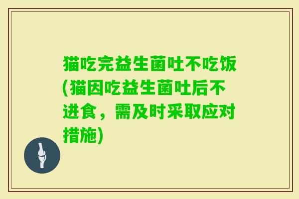 猫吃完益生菌吐不吃饭(猫因吃益生菌吐后不进食,需及时采取应对措施) 猫吃完益生菌吐不吃饭(猫因吃益生菌吐后不进食,需及时采取应对措施)