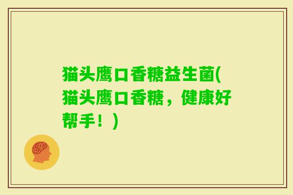 猫头鹰口香糖益生菌(猫头鹰口香糖,健康好帮手!) 猫头鹰口香糖益生菌(猫头鹰口香糖,健康好帮手!)