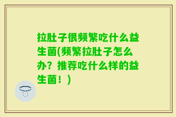 拉肚子很频繁吃什么益生菌(频繁拉肚子怎么办?推荐吃什么样的益生菌!) 拉肚子很频繁吃什么益生菌(频繁拉肚子怎么办?推荐吃什么样的益生菌!)