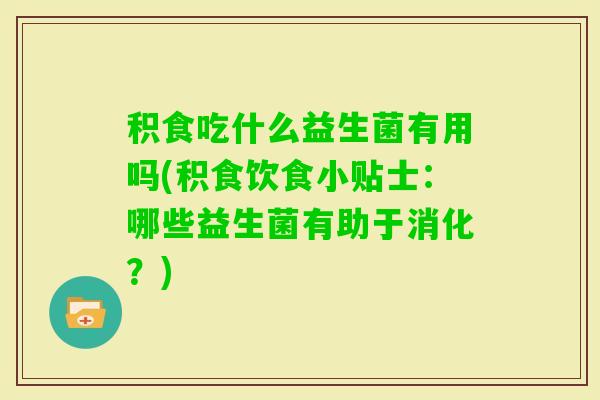 积食吃什么益生菌有用吗(积食饮食小贴士：哪些益生菌有助于消化？)