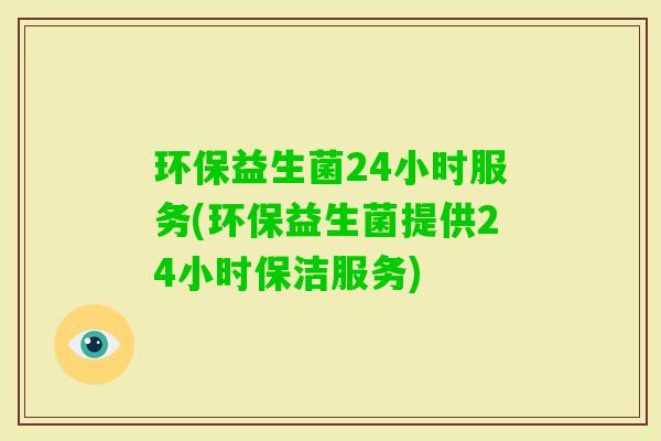 环保益生菌24小时服务(环保益生菌提供24小时保洁服务) 环保益生菌24小时服务(环保益生菌提供24小时保洁服务)