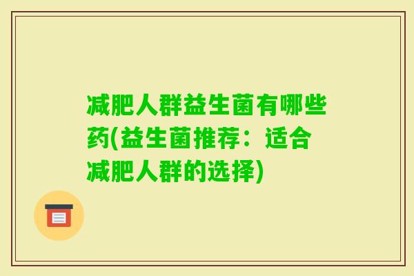 人群益生菌有哪些药(益生菌推荐:适合人群的选择) 人群益生菌有哪些药(益生菌推荐:适合人群的选择)
