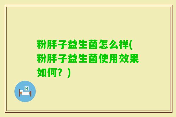 粉胖子益生菌怎么样(粉胖子益生菌使用效果如何？)