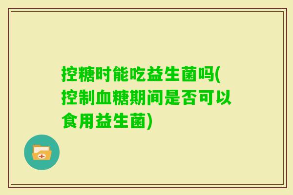 控糖时能吃益生菌吗(控制期间是否可以食用益生菌) 控糖时能吃益生菌吗(控制期间是否可以食用益生菌)