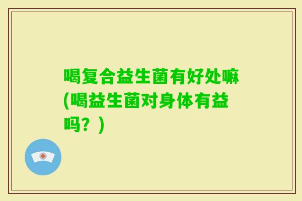 喝复合益生菌有好处嘛(喝益生菌对身体有益吗？)