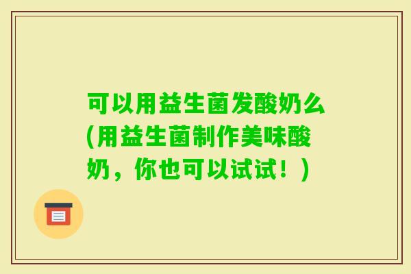 可以用益生菌发酸奶么(用益生菌制作美味酸奶，你也可以试试！)