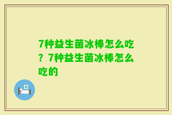 7种益生菌冰棒怎么吃？7种益生菌冰棒怎么吃的