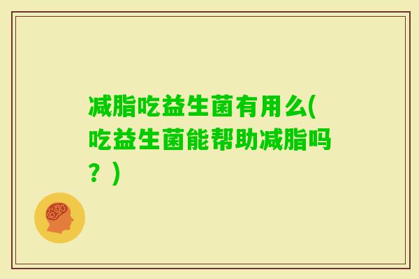 减脂吃益生菌有用么(吃益生菌能帮助减脂吗？)
