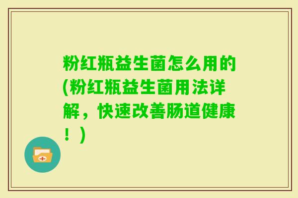 粉红瓶益生菌怎么用的(粉红瓶益生菌用法详解，快速改善肠道健康！)