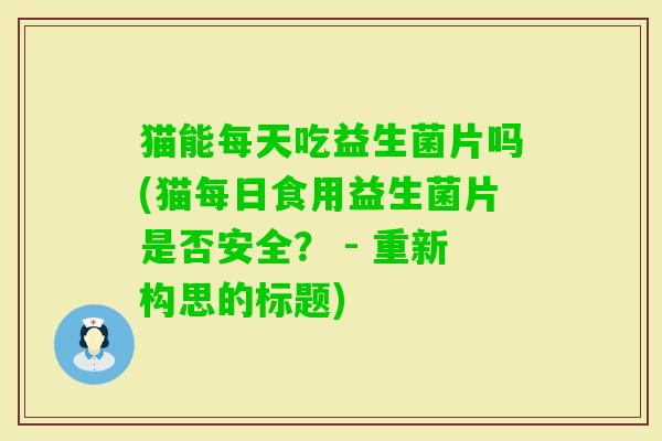 猫能每天吃益生菌片吗(猫每日食用益生菌片是否安全？ - 重新构思的标题)