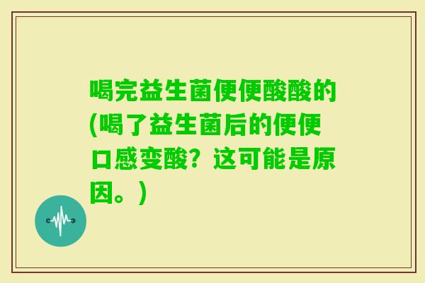 喝完益生菌便便酸酸的(喝了益生菌后的便便口感变酸？这可能是原因。)