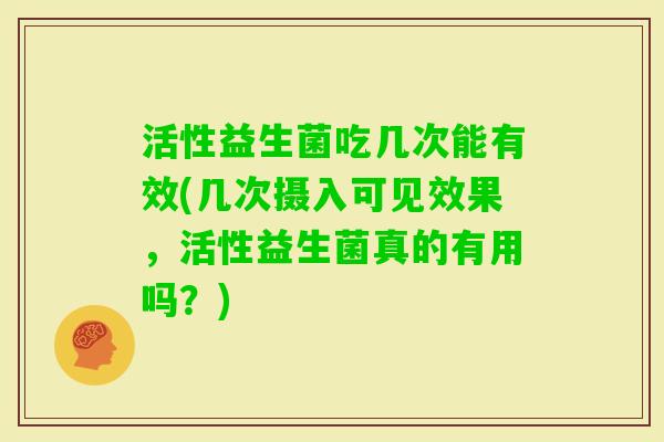活性益生菌吃几次能有效(几次摄入可见效果，活性益生菌真的有用吗？)