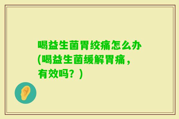 喝益生菌胃绞痛怎么办(喝益生菌缓解胃痛,有效吗?) 喝益生菌胃绞痛怎么办(喝益生菌缓解胃痛,有效吗?)