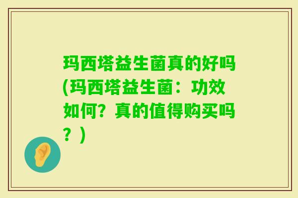 玛西塔益生菌真的好吗(玛西塔益生菌：功效如何？真的值得购买吗？)