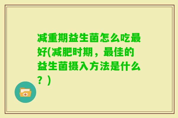 减重期益生菌怎么吃好(时期，佳的益生菌摄入方法是什么？)