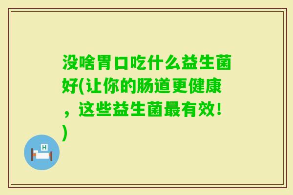 没啥胃口吃什么益生菌好(让你的肠道更健康，这些益生菌有效！)