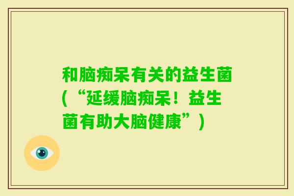和脑痴呆有关的益生菌(“延缓脑痴呆！益生菌有助大脑健康”)