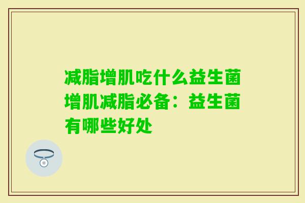 减脂增肌吃什么益生菌增肌减脂必备:益生菌有哪些好处 减脂增肌吃什么益生菌增肌减脂必备:益生菌有哪些好处