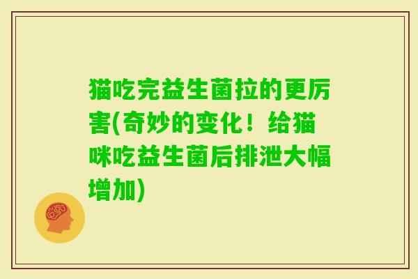 猫吃完益生菌拉的更厉害(奇妙的变化！给猫咪吃益生菌后排泄大幅增加)