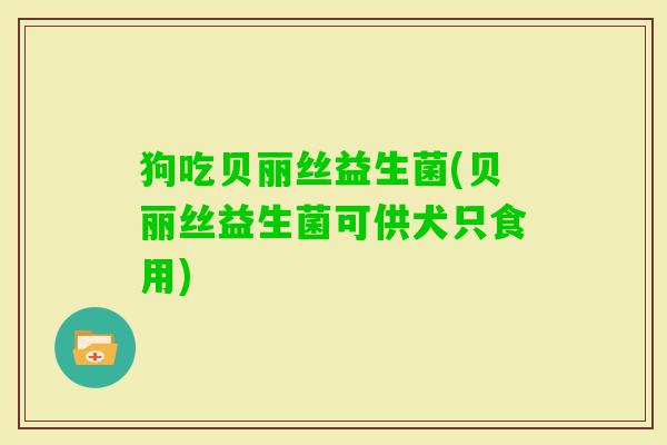 狗吃贝丽丝益生菌(贝丽丝益生菌可供犬只食用) 狗吃贝丽丝益生菌(贝丽丝益生菌可供犬只食用)