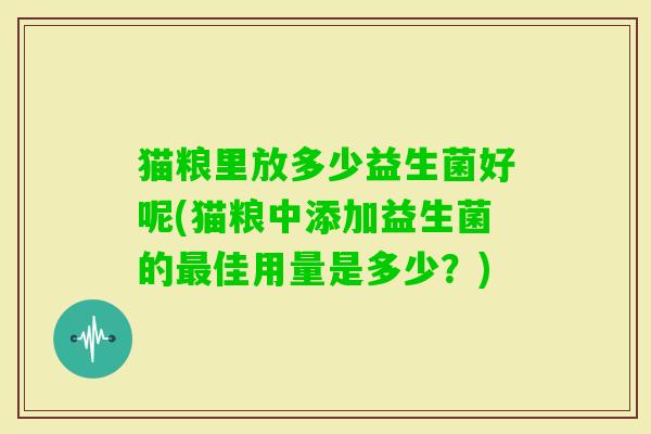 猫粮里放多少益生菌好呢(猫粮中添加益生菌的佳用量是多少?) 猫粮里放多少益生菌好呢(猫粮中添加益生菌的佳用量是多少?)