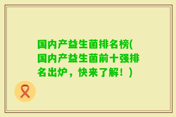 国内产益生菌排名榜(国内产益生菌前十强排名出炉,快来了解!) 国内产益生菌排名榜(国内产益生菌前十强排名出炉,快来了解!)