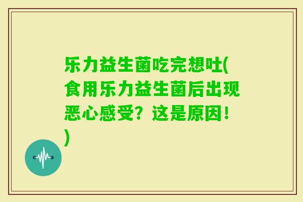 乐力益生菌吃完想吐(食用乐力益生菌后出现恶心感受?这是原因!) 乐力益生菌吃完想吐(食用乐力益生菌后出现恶心感受?这是原因!)
