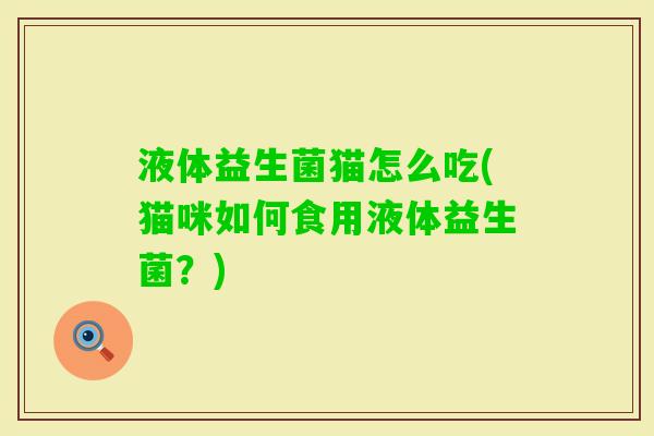 液体益生菌猫怎么吃(猫咪如何食用液体益生菌?) 液体益生菌猫怎么吃(猫咪如何食用液体益生菌?)