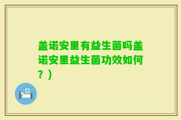 盖诺安里有益生菌吗盖诺安里益生菌功效如何?) 盖诺安里有益生菌吗盖诺安里益生菌功效如何?)