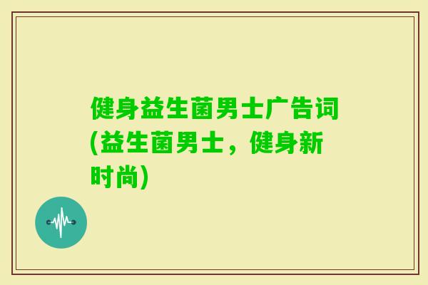 健身益生菌男士广告词(益生菌男士,健身新时尚) 健身益生菌男士广告词(益生菌男士,健身新时尚)