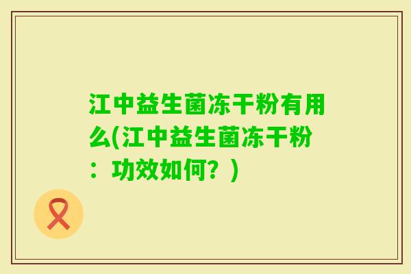 江中益生菌冻干粉有用么(江中益生菌冻干粉:功效如何?) 江中益生菌冻干粉有用么(江中益生菌冻干粉:功效如何?)