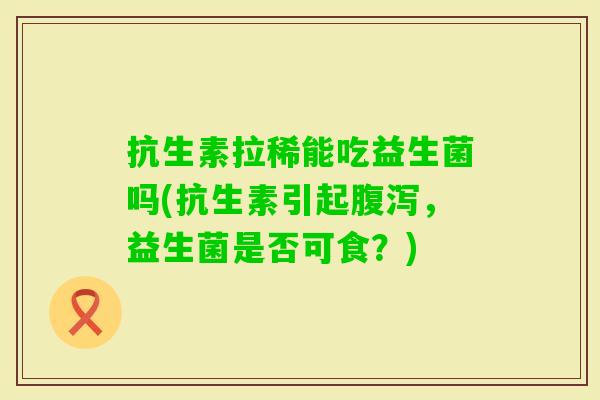 抗生素拉稀能吃益生菌吗(抗生素引起,益生菌是否可食?) 抗生素拉稀能吃益生菌吗(抗生素引起,益生菌是否可食?)