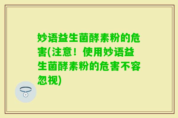 妙语益生菌酵素粉的危害(注意！使用妙语益生菌酵素粉的危害不容忽视)