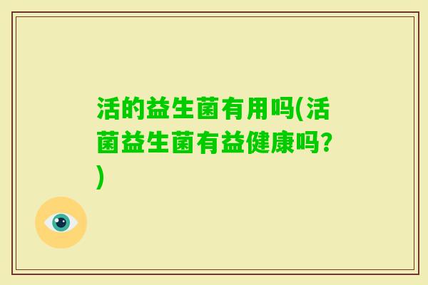 活的益生菌有用吗(活菌益生菌有益健康吗?) 活的益生菌有用吗(活菌益生菌有益健康吗?)