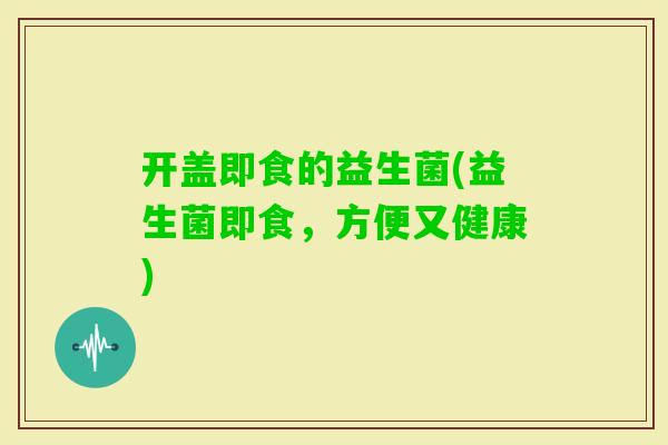 开盖即食的益生菌(益生菌即食，方便又健康)