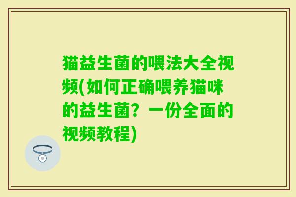 猫益生菌的喂法大全视频(如何正确喂养猫咪的益生菌?一份全面的视频教程) 猫益生菌的喂法大全视频(如何正确喂养猫咪的益生菌?一份全面的视频教程)